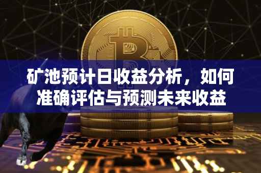 矿池预计日收益分析，如何准确评估与预测未来收益