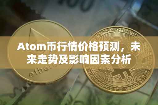 Atom币行情价格预测，未来走势及影响因素分析