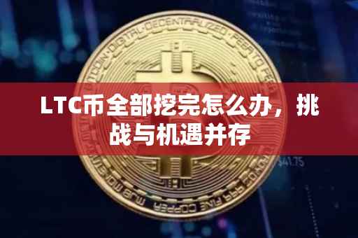 LTC币全部挖完怎么办，挑战与机遇并存
