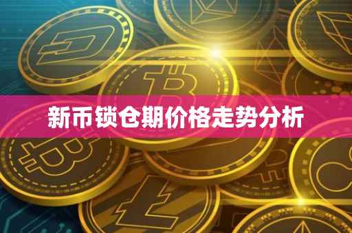 新币锁仓期价格走势分析