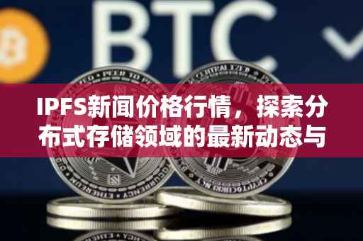 IPFS新闻价格行情，探索分布式存储领域的最新动态与价值展望