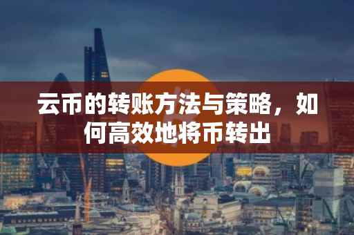 云币的转账方法与策略，如何高效地将币转出