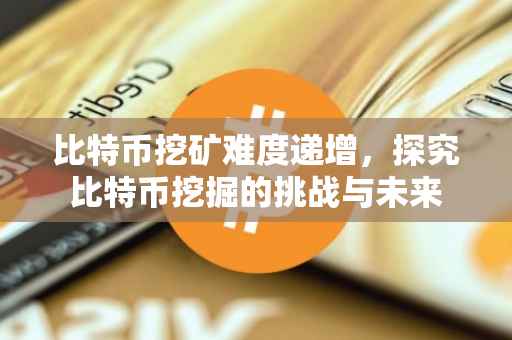 比特币挖矿难度递增，探究比特币挖掘的挑战与未来
