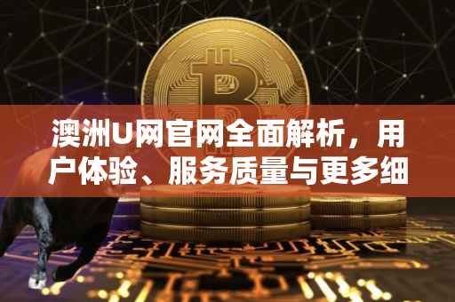 澳洲U网官网全面解析，用户体验、服务质量与更多细节