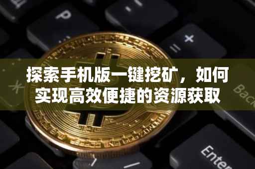 探索手机版一键挖矿，如何实现高效便捷的资源获取