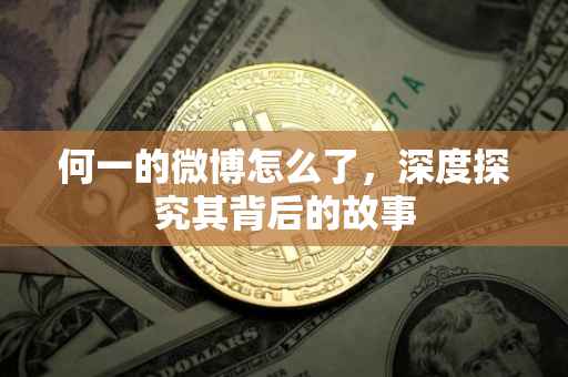 何一的微博怎么了，深度探究其背后的故事