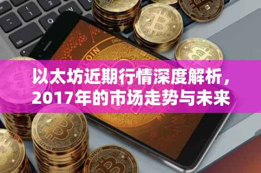 以太坊近期行情深度解析，2017年的市场走势与未来展望