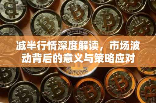 减半行情深度解读，市场波动背后的意义与策略应对