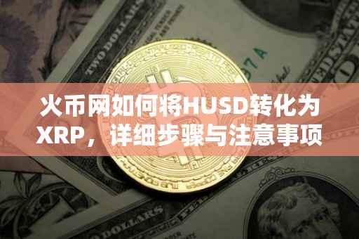 火币网如何将HUSD转化为XRP，详细步骤与注意事项