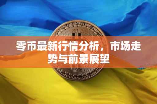 零币最新行情分析，市场走势与前景展望