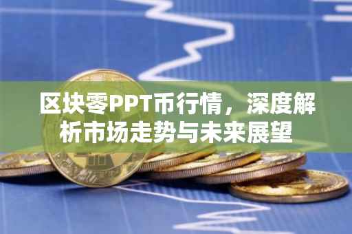 区块零PPT币行情，深度解析市场走势与未来展望