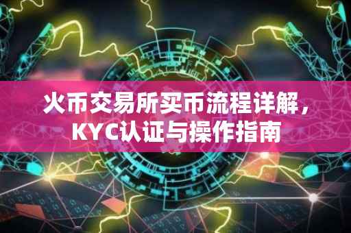火币交易所买币流程详解，KYC认证与操作指南