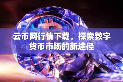 云币网行情下载，探索数字货币市场的新途径