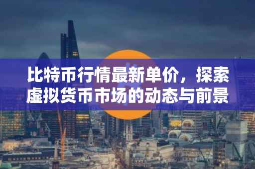 比特币行情最新单价，探索虚拟货币市场的动态与前景