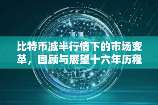 比特币减半行情下的市场变革，回顾与展望十六年历程