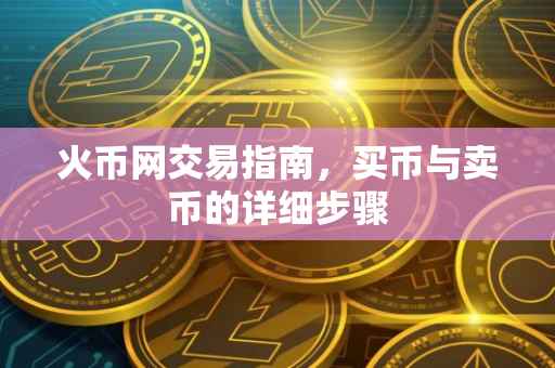 火币网交易指南，买币与卖币的详细步骤