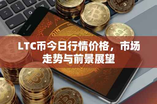 LTC币今日行情价格，市场走势与前景展望