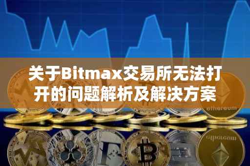 关于Bitmax交易所无法打开的问题解析及解决方案