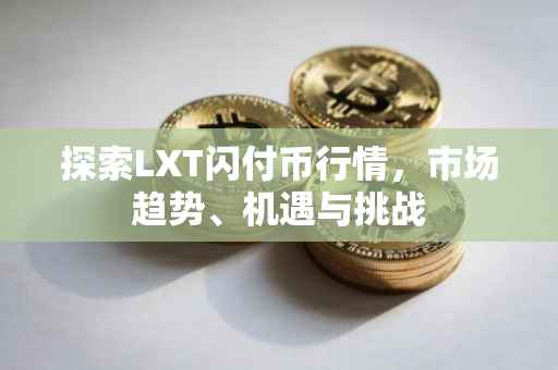探索LXT闪付币行情，市场趋势、机遇与挑战