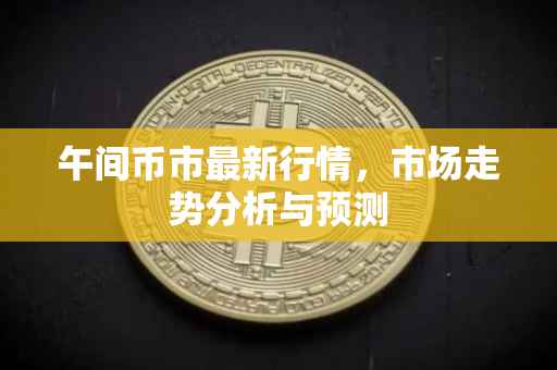午间币市最新行情，市场走势分析与预测