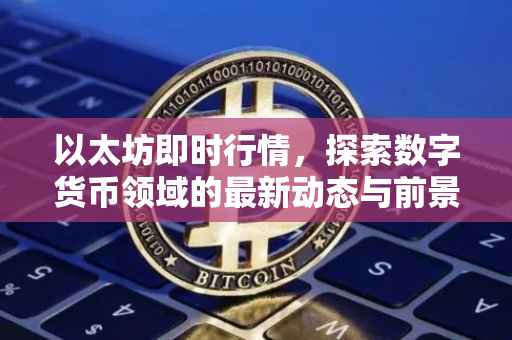 以太坊即时行情，探索数字货币领域的最新动态与前景展望