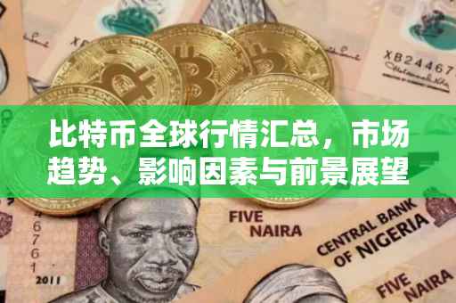 比特币全球行情汇总，市场趋势、影响因素与前景展望
