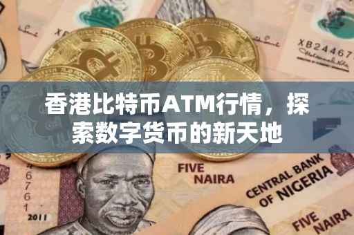 香港比特币ATM行情，探索数字货币的新天地