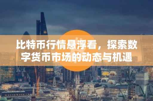 比特币行情悬浮看，探索数字货币市场的动态与机遇