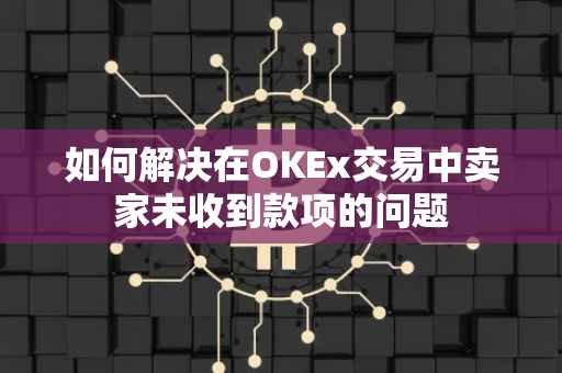 如何解决在OKEx交易中卖家未收到款项的问题