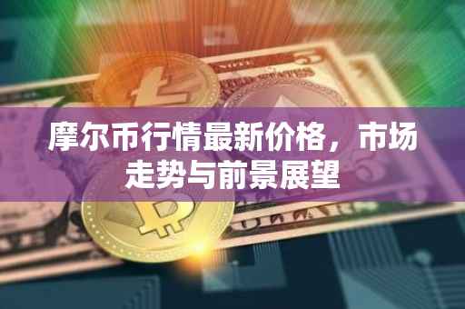 摩尔币行情最新价格，市场走势与前景展望