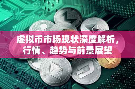 虚拟币市场现状深度解析，行情、趋势与前景展望