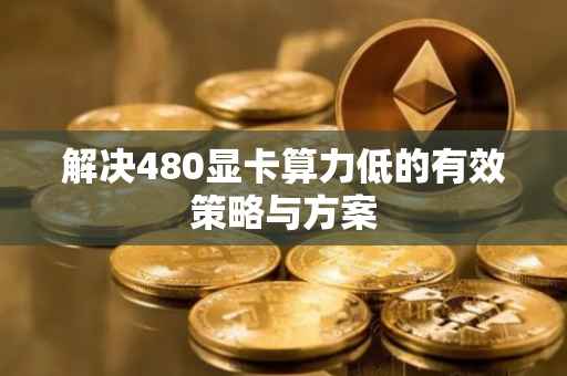 解决480显卡算力低的有效策略与方案