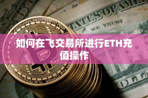如何在飞交易所进行ETH充值操作