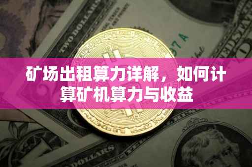 矿场出租算力详解，如何计算矿机算力与收益