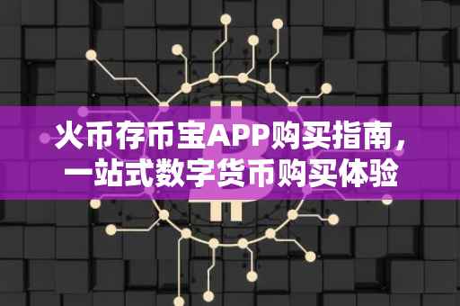 火币存币宝APP购买指南，一站式数字货币购买体验