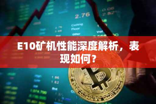 E10矿机性能深度解析，表现如何？