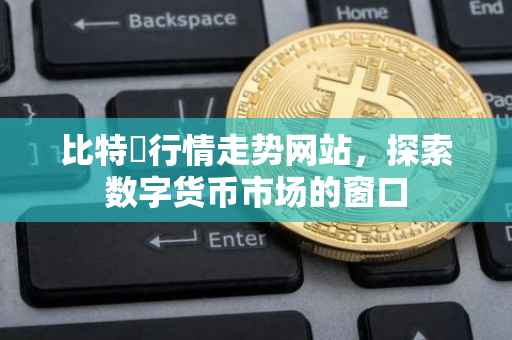 比特帀行情走势网站，探索数字货币市场的窗口