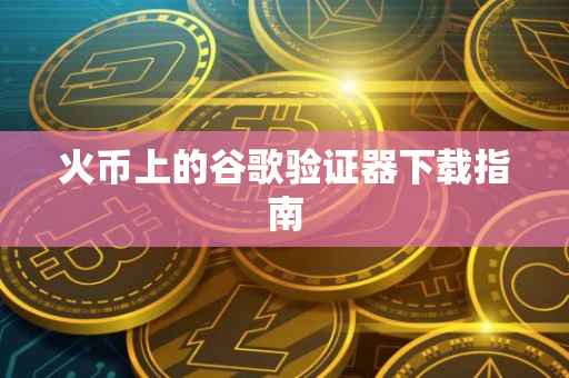 火币上的谷歌验证器下载指南