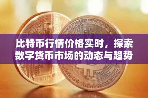 比特币行情价格实时，探索数字货币市场的动态与趋势