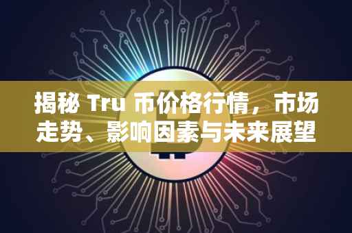 揭秘 Tru 币价格行情，市场走势、影响因素与未来展望