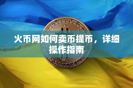 火币网如何卖币提币，详细操作指南