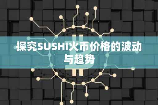 探究SUSHI火币价格的波动与趋势