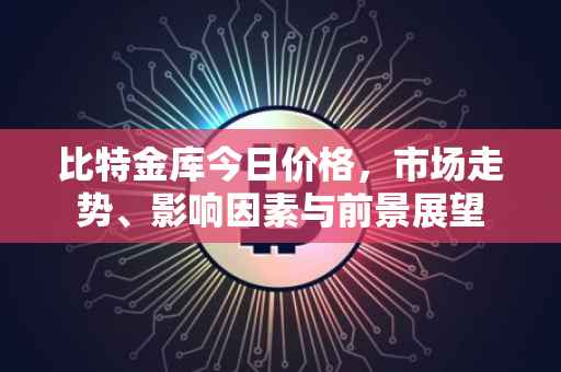 比特金库今日价格，市场走势、影响因素与前景展望