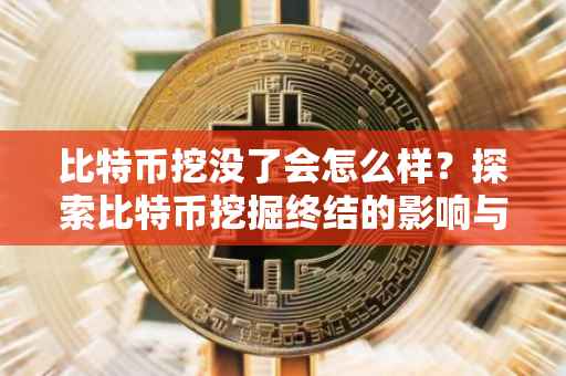 比特币挖没了会怎么样?探索比特币挖掘终结的影响与未来展望