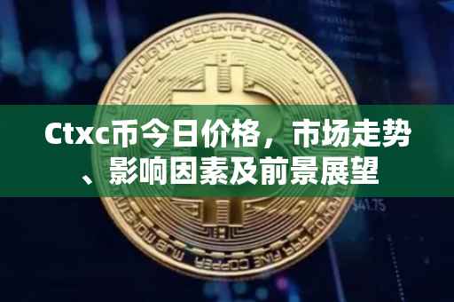 Ctxc币今日价格，市场走势、影响因素及前景展望
