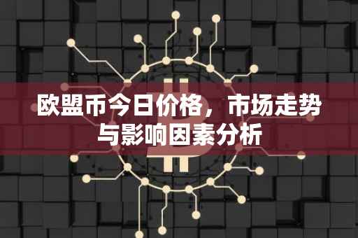欧盟币今日价格，市场走势与影响因素分析