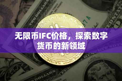 无限币IFC价格，探索数字货币的新领域