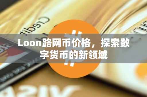 Loon路网币价格，探索数字货币的新领域