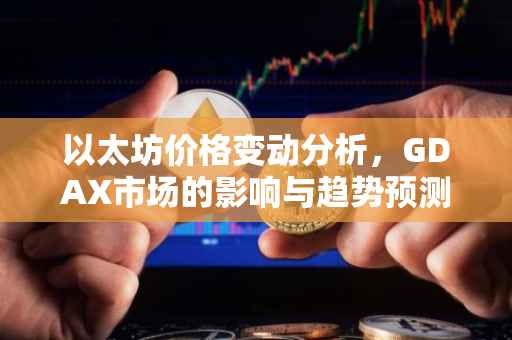 以太坊价格变动分析，GDAX市场的影响与趋势预测