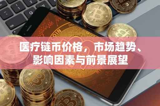 医疗链币价格，市场趋势、影响因素与前景展望